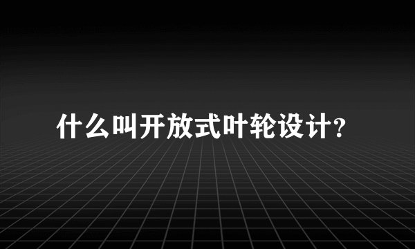 什么叫开放式叶轮设计？
