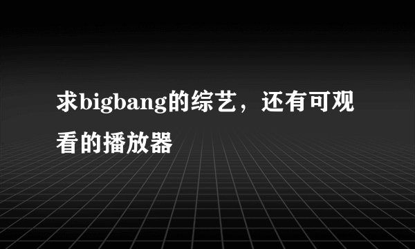 求bigbang的综艺,还有可观看的播放器