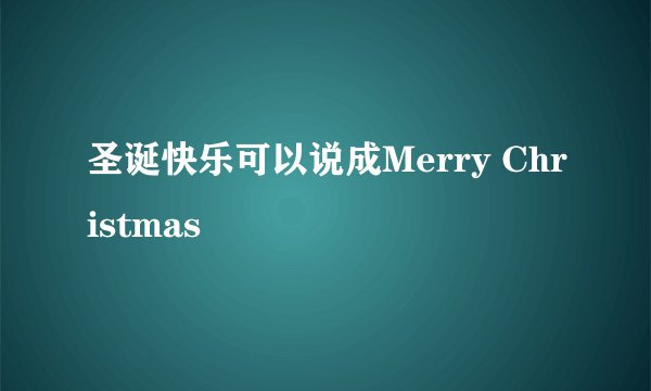 圣诞快乐可以说成Merry Christmas
