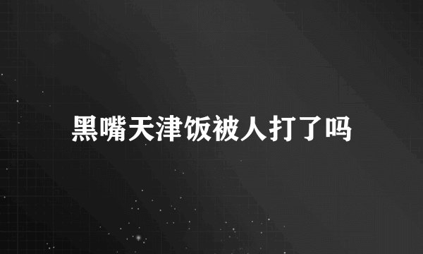 黑嘴天津饭被人打了吗