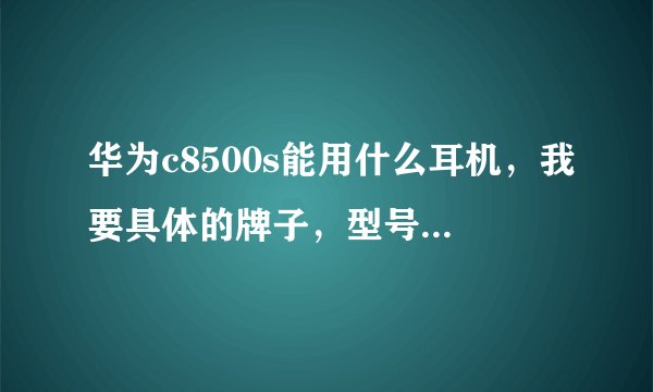 华为c8500s能用什么耳机，我要具体的牌子，型号。谢谢。