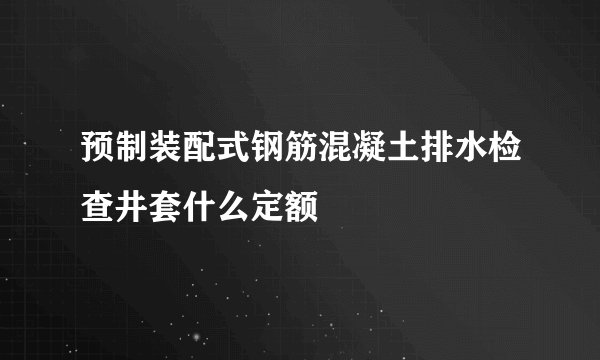 预制装配式钢筋混凝土排水检查井套什么定额