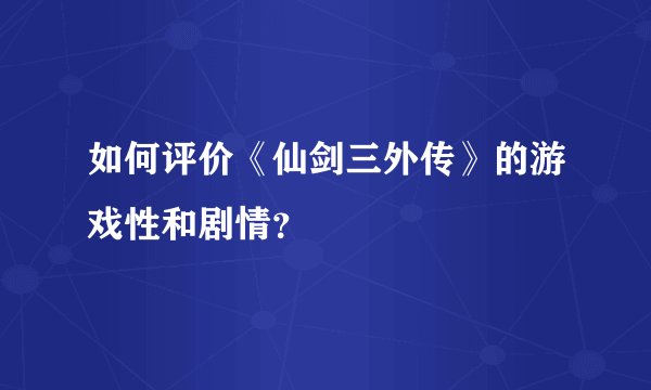 如何评价《仙剑三外传》的游戏性和剧情？