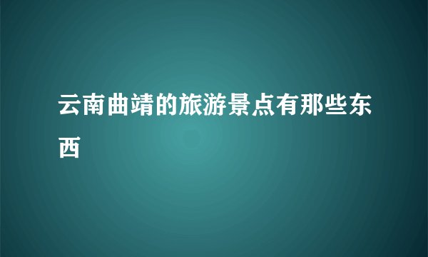 云南曲靖的旅游景点有那些东西