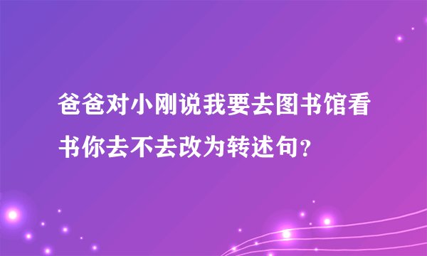爸爸对小刚说我要去图书馆看书你去不去改为转述句？