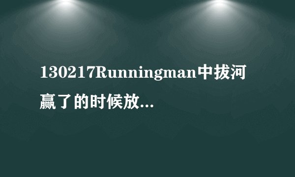 130217Runningman中拔河赢了的时候放的背景音乐叫什么名字?
