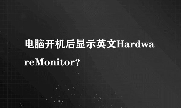 电脑开机后显示英文HardwareMonitor？