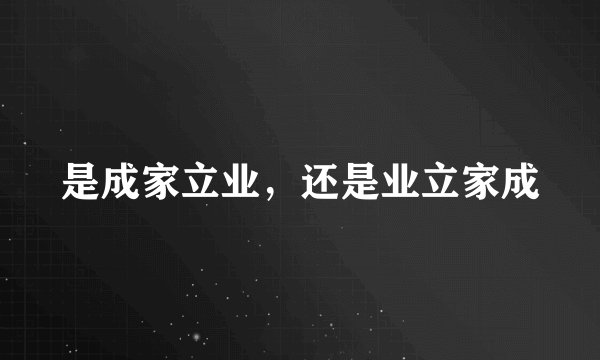 是成家立业，还是业立家成
