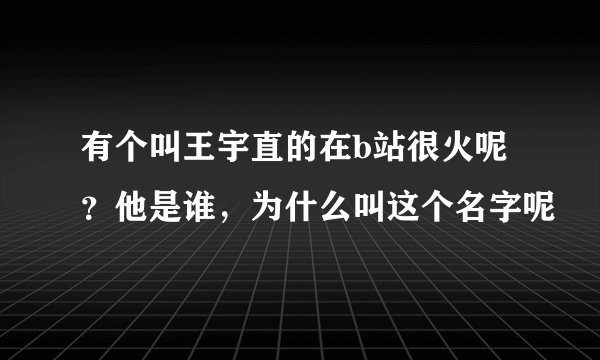 有个叫王宇直的在b站很火呢？他是谁，为什么叫这个名字呢