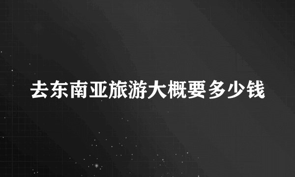 去东南亚旅游大概要多少钱