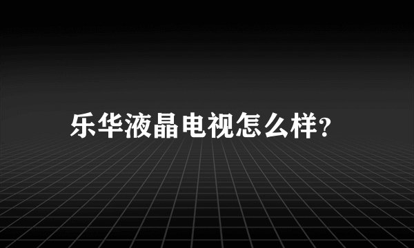 乐华液晶电视怎么样?