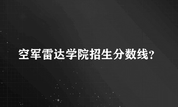 空军雷达学院招生分数线？