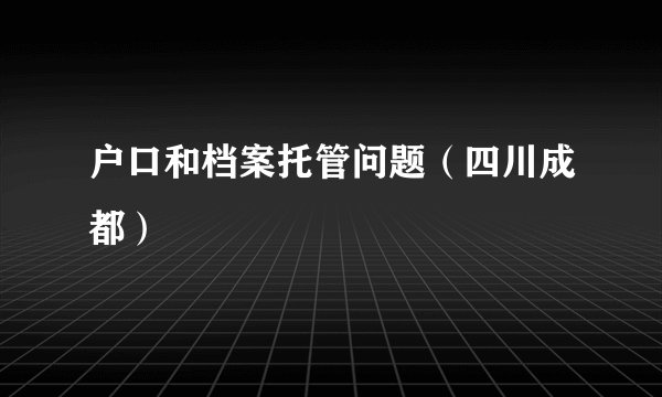 户口和档案托管问题（四川成都）