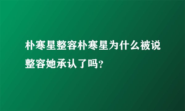 朴寒星整容朴寒星为什么被说整容她承认了吗？