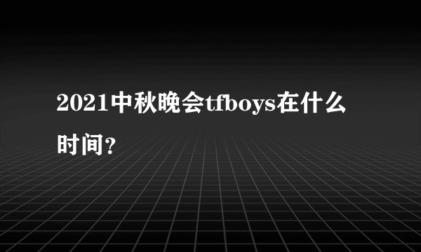 2021中秋晚会tfboys在什么时间？