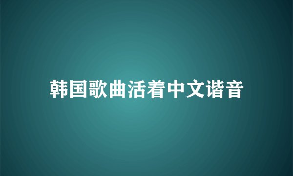 韩国歌曲活着中文谐音