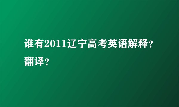 谁有2011辽宁高考英语解释？翻译？