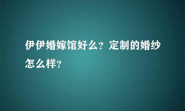 伊伊婚嫁馆好么?定制的婚纱怎么样?