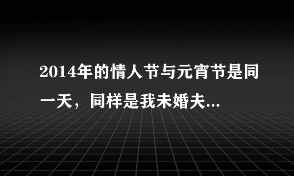 2014年的情人节与元宵节是同一天，同样是我未婚夫的生日，大家觉得我该送什么好呢，有意义点的？