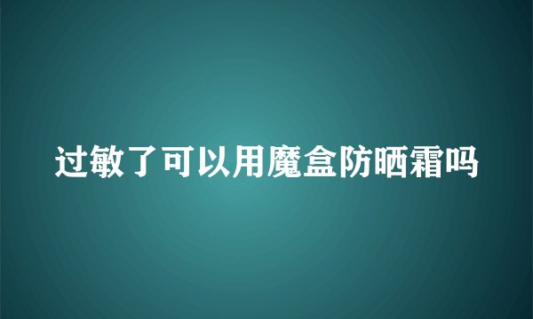过敏了可以用魔盒防晒霜吗