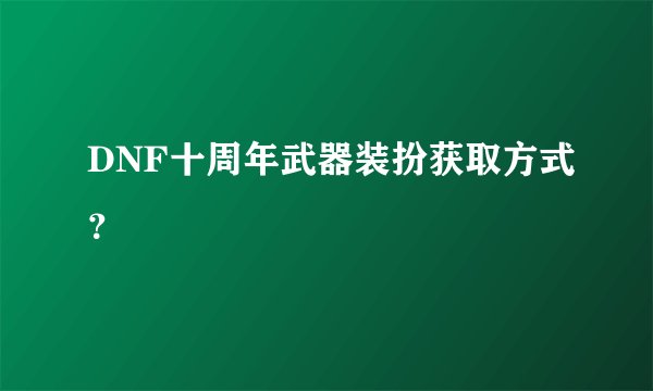 DNF十周年武器装扮获取方式？