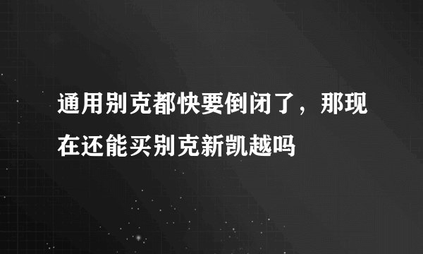 通用别克都快要倒闭了，那现在还能买别克新凯越吗