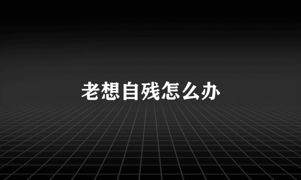 老想自残怎么办