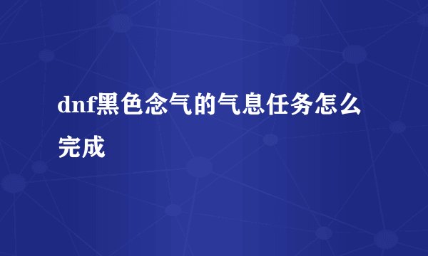 dnf黑色念气的气息任务怎么完成
