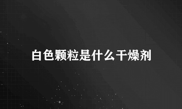 白色颗粒是什么干燥剂