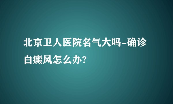 北京卫人医院名气大吗-确诊白癜风怎么办?