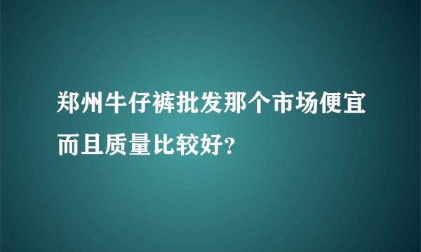郑州牛仔裤批发那个市场便宜而且质量比较好？