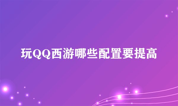 玩QQ西游哪些配置要提高