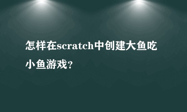 怎样在scratch中创建大鱼吃小鱼游戏?