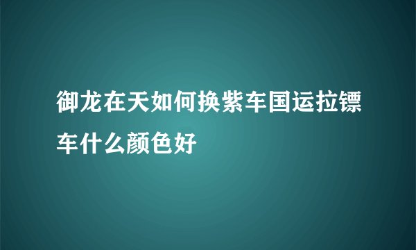 御龙在天如何换紫车国运拉镖车什么颜色好