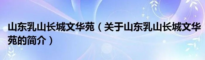 山东乳山长城文华苑（关于山东乳山长城文华苑的简介）