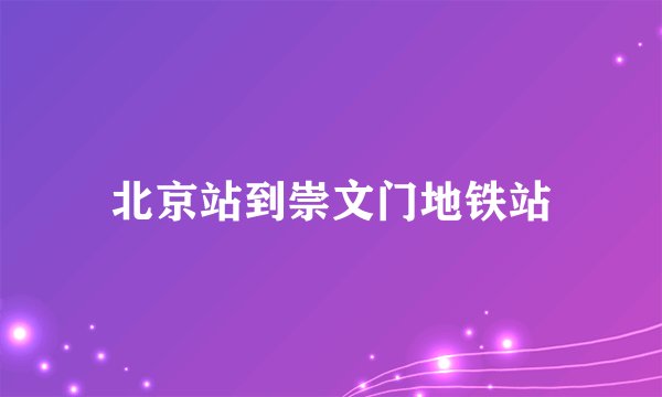 北京站到崇文门地铁站