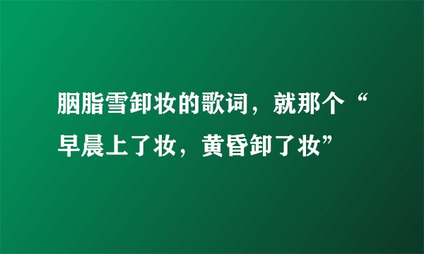 胭脂雪卸妆的歌词,就那个“早晨上了妆,黄昏卸了妆”