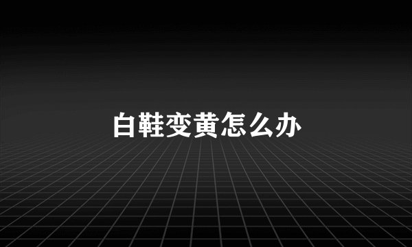 白鞋变黄怎么办
