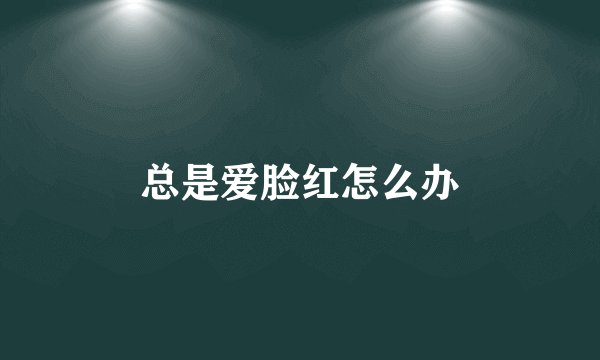 总是爱脸红怎么办