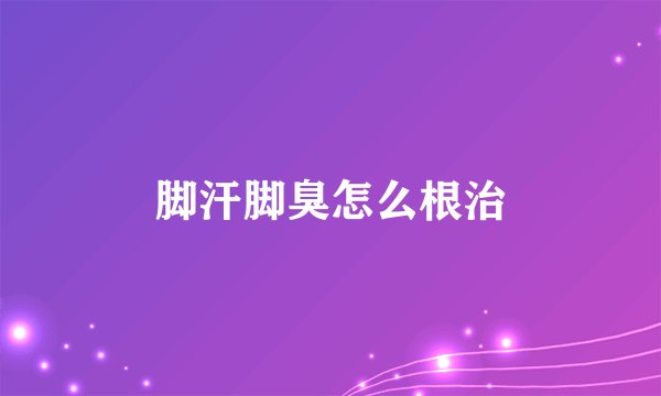脚汗脚臭怎么根治