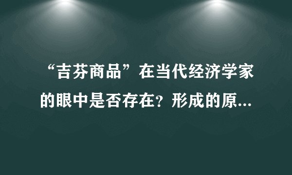 “吉芬商品”在当代经济学家的眼中是否存在？形成的原因是什么？