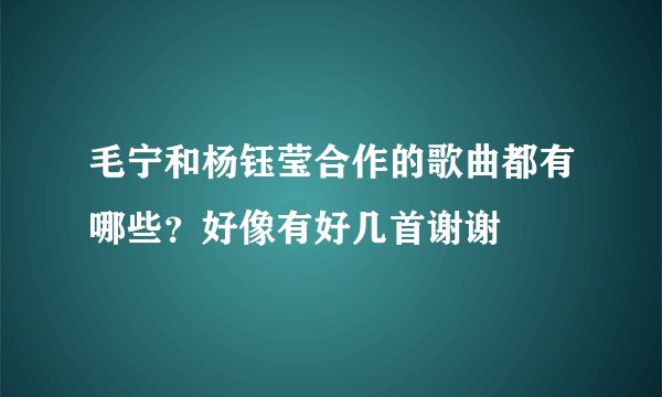 毛宁和杨钰莹合作的歌曲都有哪些？好像有好几首谢谢