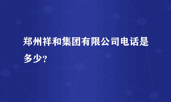 郑州祥和集团有限公司电话是多少?