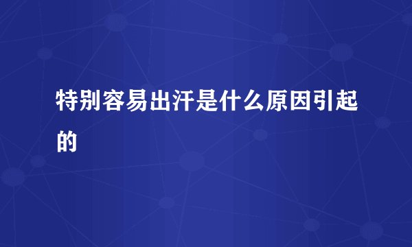 特别容易出汗是什么原因引起的