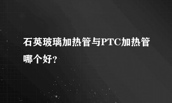 石英玻璃加热管与PTC加热管哪个好？