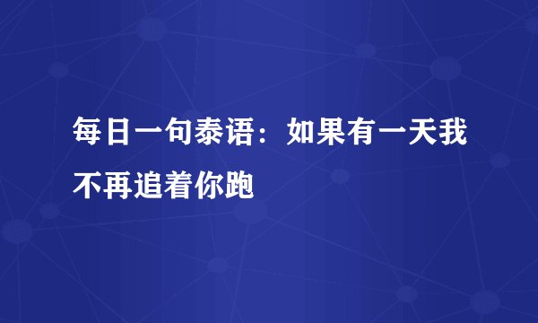 每日一句泰语：如果有一天我不再追着你跑