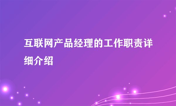 互联网产品经理的工作职责详细介绍