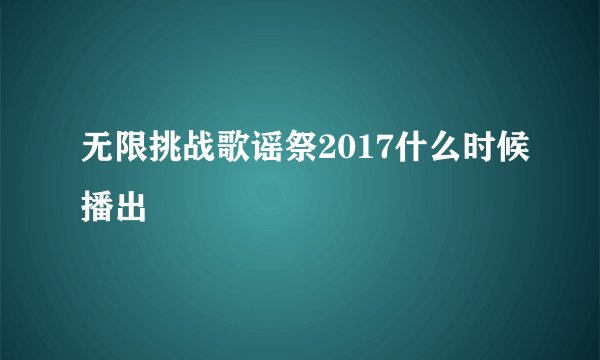 无限挑战歌谣祭2017什么时候播出