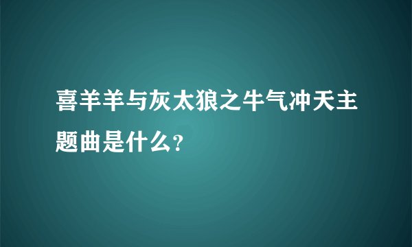 喜羊羊与灰太狼之牛气冲天主题曲是什么？