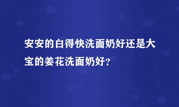 安安的白得快洗面奶好还是大宝的姜花洗面奶好？